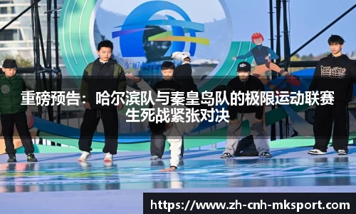 重磅预告：哈尔滨队与秦皇岛队的极限运动联赛生死战紧张对决